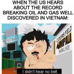 ROUND 2 | WHEN THE US HEARS ABOUT THE RECORD BREAKING OIL AND GAS WELL DISCOVERED IN VIETNAM: | image tagged in i didn t hear no bell,funny,memes,funny memes,south park,randy marsh | made w/ Imgflip meme maker