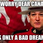 Nightmare | DON'T WORRY DEAR CANADIANS; IT IS ONLY A BAD DREAM🤣 | image tagged in ted cruz mountie | made w/ Imgflip meme maker