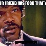 Samuel Jackson stares mother-ly | WHEN YOUR FRIEND HAS FOOD THAT YOU WANT | image tagged in samuel jackson stares mother-ly | made w/ Imgflip meme maker