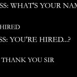 Big brain move | BOSS: WHAT'S YOUR NAME? ME: HIRED BOSS: YOU'RE HIRED...? ME: THANK YOU SIR | image tagged in blank black | made w/ Imgflip meme maker