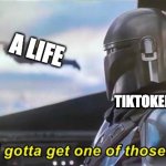 I gotta get one of those [Correct Text Boxes] | A LIFE; TIKTOKERS | image tagged in i gotta get one of those correct text boxes,tiktok sucks | made w/ Imgflip meme maker