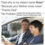 Why is my sister's name Rose | people that upvote good memes instead of just scrolling past them | image tagged in why is my sister's name rose | made w/ Imgflip meme maker