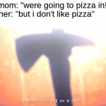I think there is something wrong with him | my mom: "were going to pizza in!"
brother: "but i don't like pizza"
me: | image tagged in die in a fire,fnaf,five nights at freddys,five nights at freddy's | made w/ Imgflip meme maker
