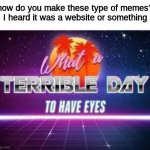 please help | how do you make these type of memes?
I heard it was a website or something | image tagged in what a terrible day to have eyes | made w/ Imgflip meme maker