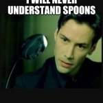 There is no spoon | I WILL NEVER UNDERSTAND SPOONS | image tagged in there is no spoon | made w/ Imgflip meme maker