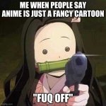 NEZUKO NOOOOOO | ME WHEN PEOPLE SAY ANIME IS JUST A FANCY CARTOON; "FUQ OFF" | image tagged in nezuko nooooo | made w/ Imgflip meme maker