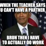 Bruh | WHEN THE TEACHER SAYS U CAN'T HAVE A PARTNER; BRUH THEN I HAVE TO ACTUALLY DO WORK | image tagged in bruh | made w/ Imgflip meme maker