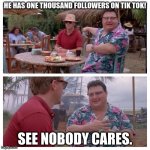 lol | HE HAS ONE THOUSAND FOLLOWERS ON TIK TOK! SEE NOBODY CARES. | image tagged in jurassic park nedry meme | made w/ Imgflip meme maker