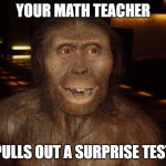 suprise | YOUR MATH TEACHER; PULLS OUT A SURPRISE TEST | image tagged in unga | made w/ Imgflip meme maker