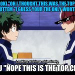 looking at things objectively I am stronger than you | TODOROKI "OH I THOUGHT THIS WAS THE TOP CLASS NOT THE BOTTEM "I GUESS YOUR THE ONLY WORTHLESS ONE; DEKU "NOPE THIS IS THE TOP CLASS | image tagged in looking at things objectively i am stronger than you | made w/ Imgflip meme maker