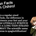 Fun Facts with Chihiro Template (Danganronpa: THH) | In a regular-sized black hole, the difference in gravity between your feet and your head would LITERALLY STRETCH YOU INTO A LONG THIN STRAND OF PLASMA!!! The scientific name for this press is spaghettification! scared of black holes yet? | image tagged in fun facts with chihiro template danganronpa thh,wtf,black hole,black holes,painful,space | made w/ Imgflip meme maker