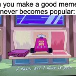 Pain | When you make a good meme but it never becomes popular: | image tagged in pain all i know is pain,pain,meme,fun | made w/ Imgflip meme maker