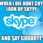 When I die dont cry look up "skype" | WHEN I DIE DONT CRY 
LOOK UP SKYPE AND SAY GOODBYE | image tagged in memes,skype | made w/ Imgflip meme maker