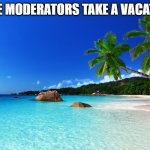 tropical island birthday | DID THE MODERATORS TAKE A VACATION?? | image tagged in tropical island birthday | made w/ Imgflip meme maker