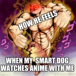 jojo dog stand meme | HOW HE FEELS; WHEN MY  SMART DOG WATCHES ANIME WITH ME | image tagged in jojo dog stand meme | made w/ Imgflip meme maker