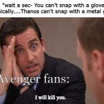 Wait a sec- how did he snap so load with a metal glove... | Me: "wait a sec- You can't snap with a glove on so technically....Thanos can't snap with a metal glove..."; Avenger fans:; I will kill you. | image tagged in michael scott i will kill you,thanos,thanos snap,impossible | made w/ Imgflip meme maker