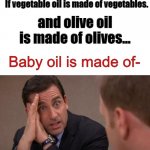 oh gosh- | If vegetable oil is made of vegetables. and olive oil is made of olives... Baby oil is made of-; I will kill you... | image tagged in michael scott i will kill you | made w/ Imgflip meme maker