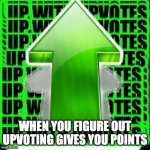 When you figure out upvoting gives you points | WHEN YOU FIGURE OUT UPVOTING GIVES YOU POINTS | image tagged in upvote,points,imgflip points,imgflip,upvoting | made w/ Imgflip meme maker
