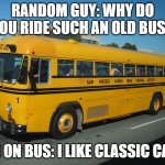 Old. Old. Old. | RANDOM GUY: WHY DO YOU RIDE SUCH AN OLD BUS? KID ON BUS: I LIKE CLASSIC CARS | image tagged in crown supercoach school bus | made w/ Imgflip meme maker