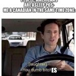 Good thing I’m not from ‘murica | PEOPLE: AMERICANS ARE ASLEEP POS-
ME A CANADIAN IN THE SAME TIME ZONE:; ES | image tagged in you dumb bitch | made w/ Imgflip meme maker