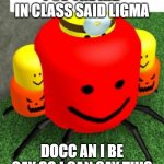 Ligma yay | POV THE KID IN CLASS SAID LIGMA; DOCC AN I BE GAY SO I CAN SAY THIS | image tagged in ligma | made w/ Imgflip meme maker