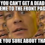 Are You Sure About That | YOU CAN'T GET A DEAD MEME TO THE FRONT PAGE! ARE YOU SURE ABOUT THAT? | image tagged in are you sure about that | made w/ Imgflip meme maker
