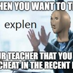 first meme on my new meme temp | WHEN YOU WANT TO TELL; YOUR TEACHER THAT YOU DID NOT CHEAT IN THE RECENT EXAM | image tagged in explen | made w/ Imgflip meme maker