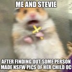 Scared Hamster with Cross | ME AND STEVIE; AFTER FINDING OUT SOME PERSON MADE NSFW PICS OF HER CHILD OC | image tagged in scared hamster with cross | made w/ Imgflip meme maker