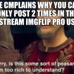 Is this some kind of peasant joke I'm too rich to understand? | ME CMPLAINS WHY YOU CAN ONLY POST 2 TIMES IN THE FUN STREAM IMGFLIP PRO USERS: | image tagged in is this some kind of peasant joke i'm too rich to understand | made w/ Imgflip meme maker