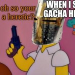 Oh, so you're a heretic? | WHEN I SEE GACHA HEAT: | image tagged in oh so you're a heretic | made w/ Imgflip meme maker