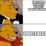 the right way to get upvotes | KINDLY ASKING FOR UPVOTES BECAUSE IT WOULD MAKE YOU HAPPY; UPVOTE BEGGING | image tagged in whinnie the pooh | made w/ Imgflip meme maker