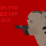 Uh oh you pissed off lulu meme