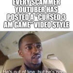 youtube | EVERY SCAMMER YOUTUBER HAS POSTED A "CURSED 3 AM GAME" VIDEO STYLE | image tagged in he is out of line but he is right | made w/ Imgflip meme maker