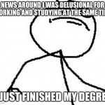 haters gonna hate | NEWS AROUND I WAS DELUSIONAL FOR WORKING AND STUDYING AT THE SAME TIME I JUST FINISHED MY DEGREE | image tagged in memes,fk yeah | made w/ Imgflip meme maker