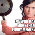 irritated lady | ME WHO MAKES MORE THAN 3 FUNNY MEMES A DAY | image tagged in irritated lady,pissed off | made w/ Imgflip meme maker