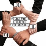 five hands together | OOF; CONTRIBUTING NOTHING TO A CONVERSATION; RIP; LOL | image tagged in five hands together | made w/ Imgflip meme maker