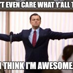 wolf of wallstreet | I DON'T EVEN CARE WHAT Y'ALL THINK; I THINK I'M AWESOME. | image tagged in wolf of wallstreet | made w/ Imgflip meme maker