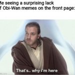 Obi-Wan needs more love | Me seeing a surprising lack of Obi-Wan memes on the front page: | image tagged in obi wan that's why i'm here,oh wow are you actually reading these tags,funny,memes,never gonna give you up | made w/ Imgflip meme maker
