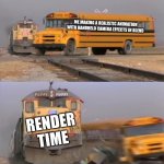 Blender cycles be like: | ME MAKING A REALISTIC ANIMATION WITH HANDHELD CAMERA EFFECTS IN BLENDER; RENDER TIME | image tagged in train hitting bus | made w/ Imgflip meme maker