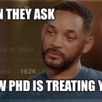 Phd meme | WHEN THEY ASK; I_DRK_20; HOW PHD IS TREATING YOU? | image tagged in pain will smith | made w/ Imgflip meme maker