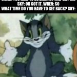 Shrugging Tom | WREN: YOU HALF TO BE BACK BY MID-DAY OK.
SKY: OK GOT IT. WREN: SO WHAT TIME DO YOU HAVE TO GET BACK? SKY: | image tagged in shrugging tom,wings of fire,wof,funny | made w/ Imgflip meme maker