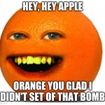 Hey, Viewer | HEY, HEY APPLE; ORANGE YOU GLAD I DIDN'T SET OF THAT BOMB | image tagged in annoying orange | made w/ Imgflip meme maker