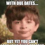 Due dates | YOU ARE NOT GOOD WITH DUE DATES.... BUT YET YOU CAN'T LOSE YOUR SNAP STREAKS | image tagged in school | made w/ Imgflip meme maker
