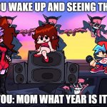 FNF IN REAL LIFE | YOU WAKE UP AND SEEING THIS; YOU: MOM WHAT YEAR IS IT? | image tagged in fnf week 4,fnf | made w/ Imgflip meme maker