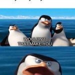 Let's go catch cheaters | someone: cheats in a game
literally everybody:; A LOSER? | image tagged in wouldn't that make you blank,gaming,memes,penguins of madagascar,cheating,losers | made w/ Imgflip meme maker