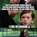 Back to Normal? | PEOPLE ARE OPENING THINGS BACK UP, RESTRICTIONS AND LOCKDOWNS GONE. WE'RE GOING BACK TO NORMAL. WE CAN TRAVEL AGAIN. I LIVE IN CANADA | image tagged in finding neverland reversed | made w/ Imgflip meme maker