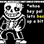 Literally happened 2 minutes ago. Here is my rant. | SOME TRASH KID: WELL AT LEAST I DON'T LOOK AT STUPID MEMES; ME: | image tagged in sans back up | made w/ Imgflip meme maker