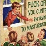 fuck off you cunts! i'm trying to masturbate meme
