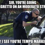 When you speed on the California Music Road | SIR, YOU'RE GOING ALLEGRETTO ON AN MODERATO STREET. MAY I SEE YOU'RE TEMPO MARKING? | image tagged in police pull over | made w/ Imgflip meme maker
