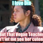 I love one thing but you can't have it | I love Dia; But That Vegan Teacher won't let me see her cuteness | image tagged in i love one thing but you can't have it | made w/ Imgflip meme maker